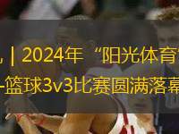 賽訊｜2024年“陽光體育”競賽—籃球3v3比賽圓滿落幕