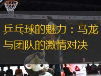 乒乓球的魅力：馬龍與團隊的激情對決